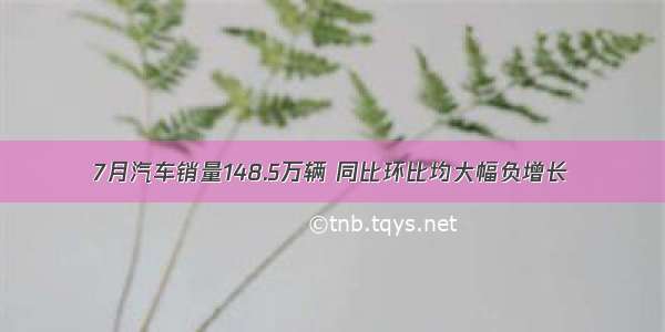 7月汽车销量148.5万辆 同比环比均大幅负增长