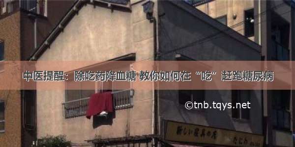 中医提醒：除吃药降血糖 教你如何在“吃”赶跑糖尿病