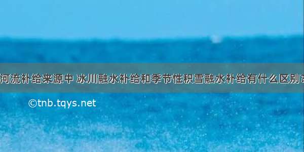 河流补给来源中 冰川融水补给和季节性积雪融水补给有什么区别？