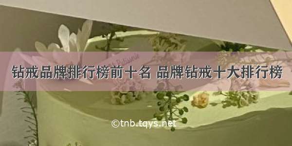 钻戒品牌排行榜前十名 品牌钻戒十大排行榜