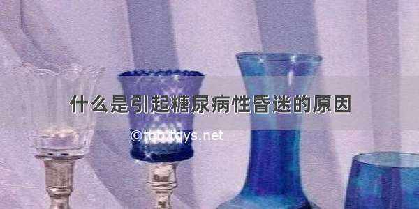 什么是引起糖尿病性昏迷的原因