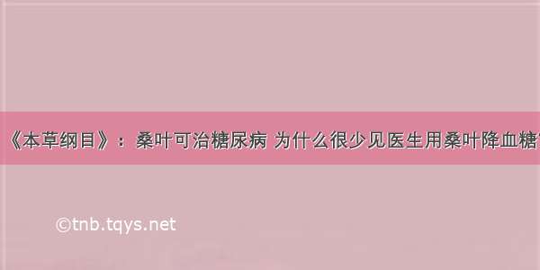 《本草纲目》：桑叶可治糖尿病 为什么很少见医生用桑叶降血糖？