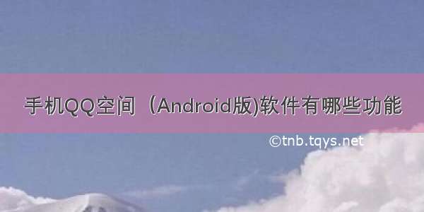 手机QQ空间（Android版)软件有哪些功能