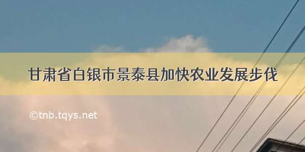 甘肃省白银市景泰县加快农业发展步伐