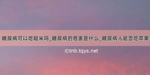 糖尿病可以吃糙米吗_糖尿病的危害是什么_糖尿病人能否吃苹果