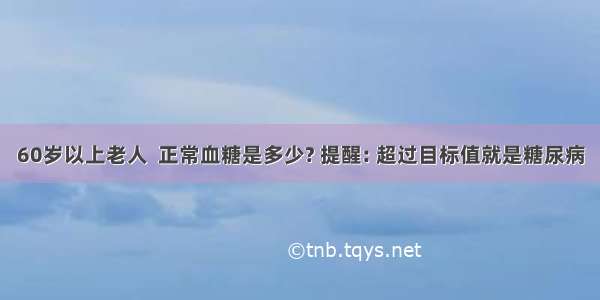 60岁以上老人  正常血糖是多少? 提醒: 超过目标值就是糖尿病