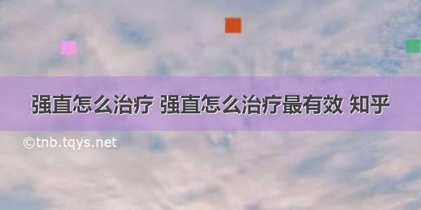 强直怎么治疗 强直怎么治疗最有效 知乎