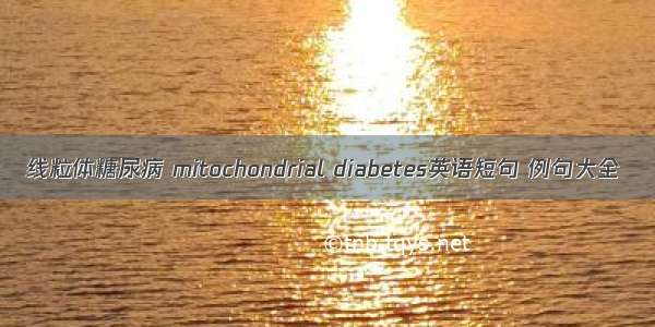 线粒体糖尿病 mitochondrial diabetes英语短句 例句大全