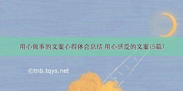 用心做事的文案心得体会总结 用心感受的文案(5篇)