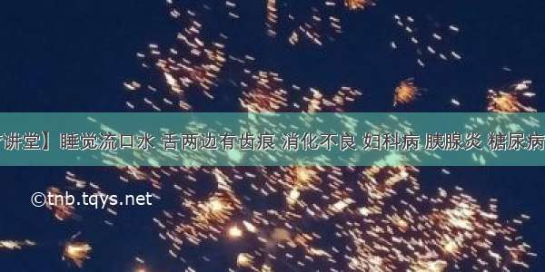 【绿疗讲堂】睡觉流口水 舌两边有齿痕 消化不良 妇科病 胰腺炎 糖尿病 炎症 瘙