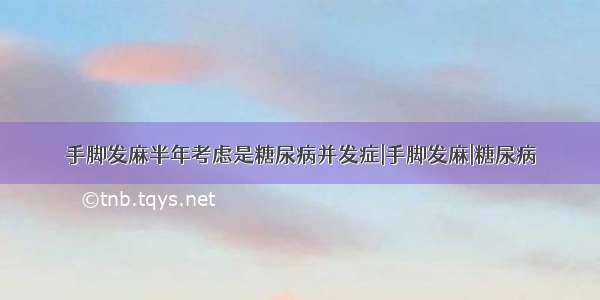 手脚发麻半年考虑是糖尿病并发症|手脚发麻|糖尿病