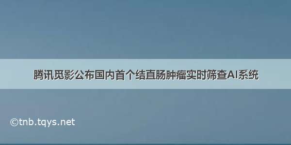 腾讯觅影公布国内首个结直肠肿瘤实时筛查AI系统