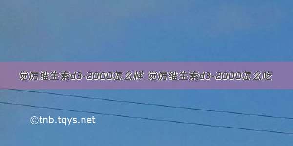 觉厉维生素d3-2000怎么样 觉厉维生素d3-2000怎么吃