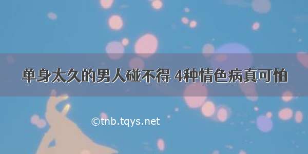 单身太久的男人碰不得 4种情色病真可怕