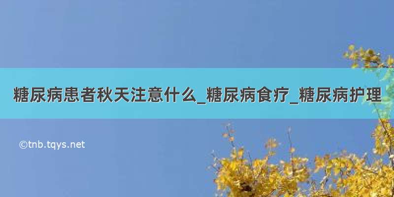 糖尿病患者秋天注意什么_糖尿病食疗_糖尿病护理