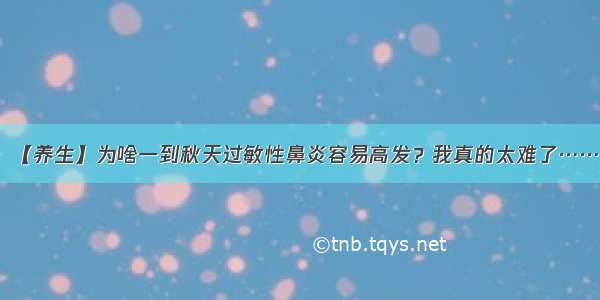 【养生】为啥一到秋天过敏性鼻炎容易高发？我真的太难了……