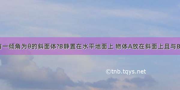 如图所示 有一倾角为θ的斜面体?B静置在水平地面上 物体A放在斜面上且与B保持相对静