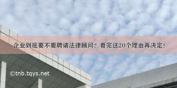 企业到底要不要聘请法律顾问？看完这20个理由再决定！