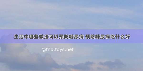 生活中哪些做法可以预防糖尿病 预防糖尿病吃什么好