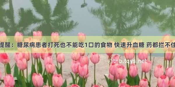 医生一再提醒：糖尿病患者打死也不能吃1口的食物 快速升血糖 药都拦不住 不想早死