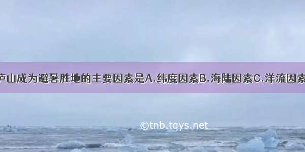 单选题我国庐山成为避暑胜地的主要因素是A.纬度因素B.海陆因素C.洋流因素D.地形因素