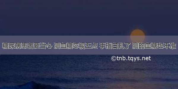 糖尿病患者要当心 测血糖忽视五点 手指白扎了 测的血糖也不准