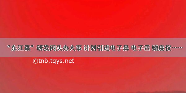 “东江菜”研发闷头办大事 计划引进电子鼻 电子舌 嫩度仪……