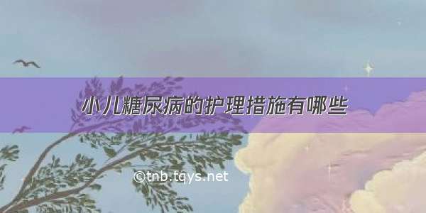 小儿糖尿病的护理措施有哪些