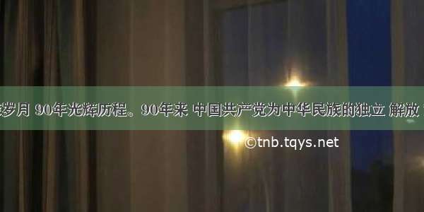 90年峥嵘岁月 90年光辉历程。90年来 中国共产党为中华民族的独立 解放 繁荣 为中