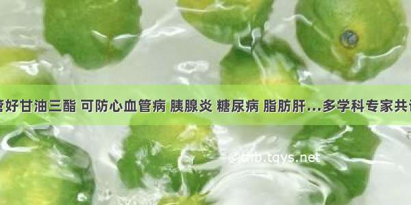 管好甘油三酯 可防心血管病 胰腺炎 糖尿病 脂肪肝…多学科专家共识