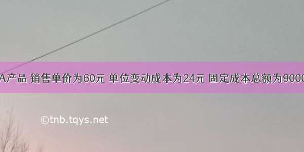 某公司生产A产品 销售单价为60元 单位变动成本为24元 固定成本总额为90000元。则盈