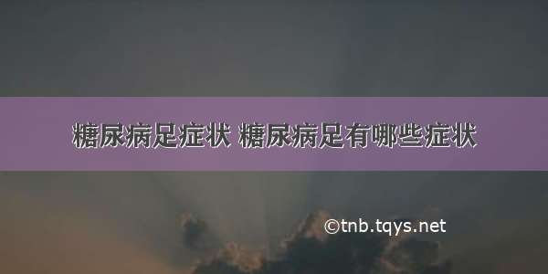 糖尿病足症状 糖尿病足有哪些症状