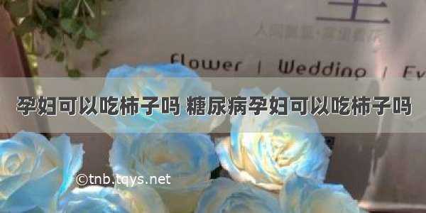 孕妇可以吃柿子吗 糖尿病孕妇可以吃柿子吗