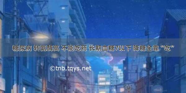 糖尿病 转氨酶高 不能吃药 长期血糖7以下 降糖全靠“吃”