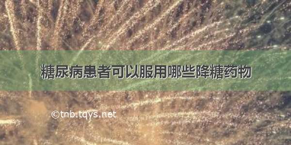 糖尿病患者可以服用哪些降糖药物