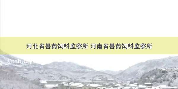 河北省兽药饲料监察所 河南省兽药饲料监察所