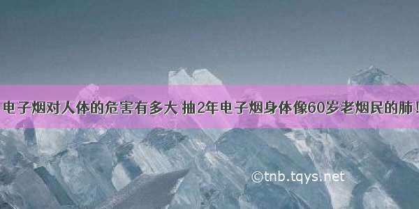 电子烟对人体的危害有多大 抽2年电子烟身体像60岁老烟民的肺！