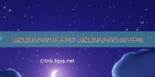 糖尿病患者可以吃冬枣吗？糖尿病患者可以食用干枣吗