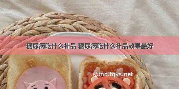 糖尿病吃什么补品 糖尿病吃什么补品效果最好