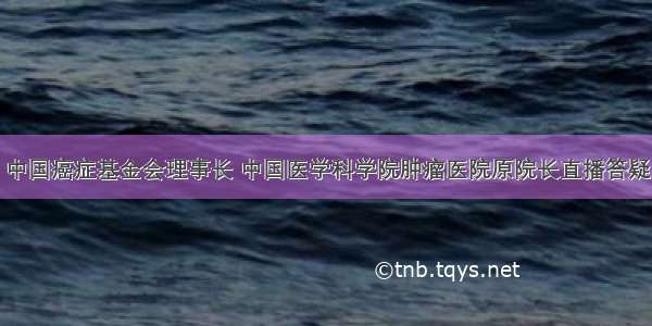 中国癌症基金会理事长 中国医学科学院肿瘤医院原院长直播答疑