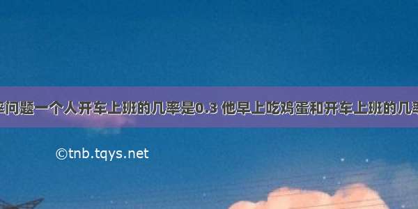 问一个概率问题一个人开车上班的几率是0.3 他早上吃鸡蛋和开车上班的几率是0.2 问：