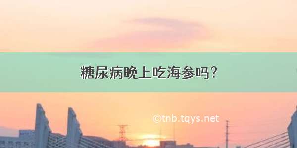 糖尿病晚上吃海参吗？