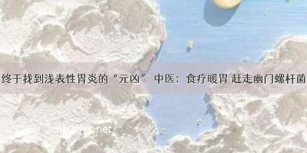 终于找到浅表性胃炎的“元凶” 中医：食疗暖胃 赶走幽门螺杆菌