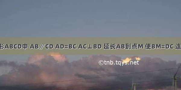 如图 等腰梯形ABCD中 AB∥CD AD=BC AC⊥BD 延长AB到点M 使BM=DC 连接CM．（1）