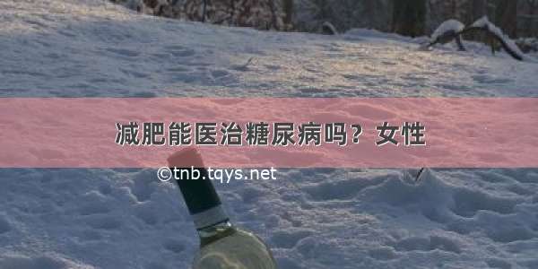 减肥能医治糖尿病吗？女性