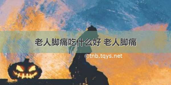 老人脚痛吃什么好 老人脚痛