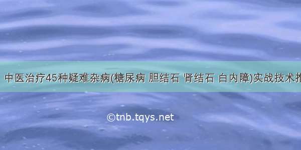 【张军】中医治疗45种疑难杂病(糖尿病 胆结石 肾结石 白内障)实战技术推广实操班