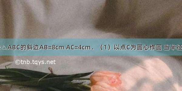 如图 已知Rt△ABC的斜边AB=8cm AC=4cm．（1）以点C为圆心作圆 当半径为多长时 直