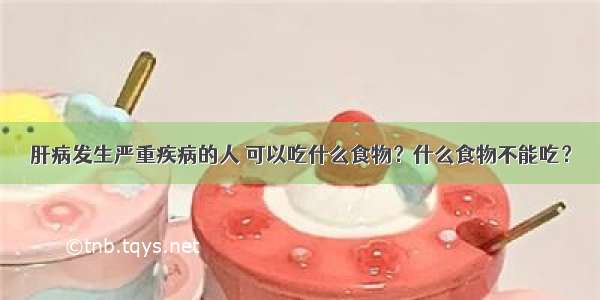 肝病发生严重疾病的人 可以吃什么食物？什么食物不能吃？