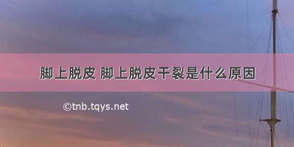 脚上脱皮 脚上脱皮干裂是什么原因